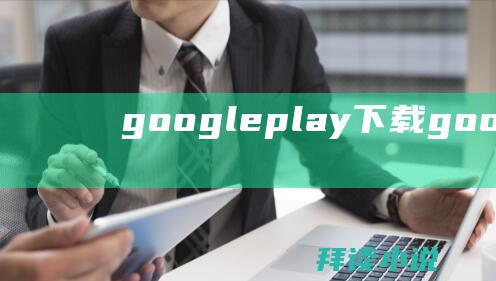 google play下载 (google浏览器怎么切换中文 google网页翻译工具)