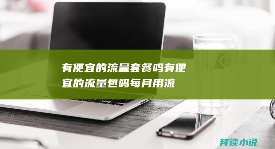 有便宜的流量套餐吗 (有便宜的流量包吗 每月用流量在10G以内 不换号 不支持双卡 但是没流量 移动改成了8元保号套餐)