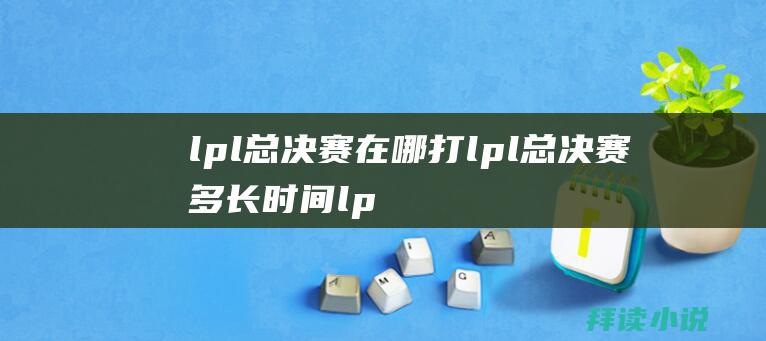 lpl总决赛在哪打lpl总决赛多长时间lp