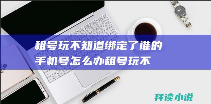 租号玩不知道绑定了谁的手机号怎么办租号玩不