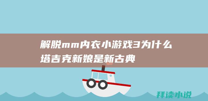 解脱mm内衣小游戏3为什么塔吉克新娘是新古典