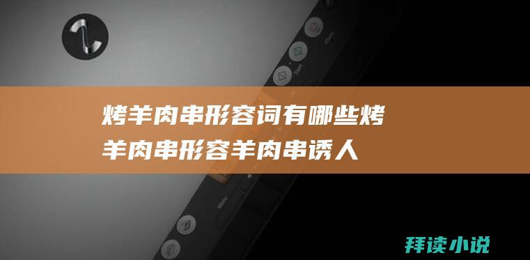 烤羊肉串形容词有哪些烤羊肉串形容羊肉串诱人