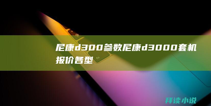 尼康d300参数尼康d3000套机报价各型