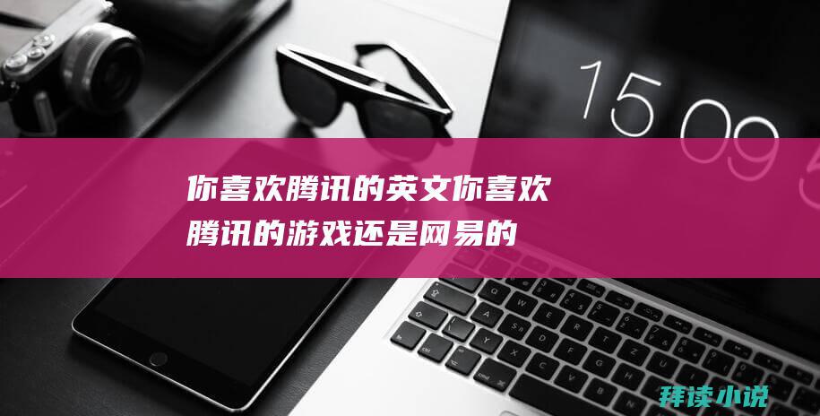 你喜欢腾讯的英文你喜欢腾讯的游戏还是网易的