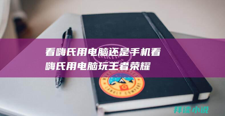 看嗨氏用电脑还是手机看嗨氏用电脑玩王者荣耀