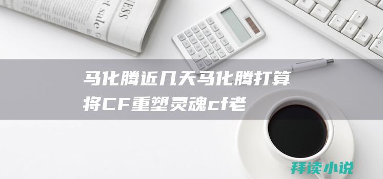 马化腾近几天马化腾打算将CF重塑灵魂cf老