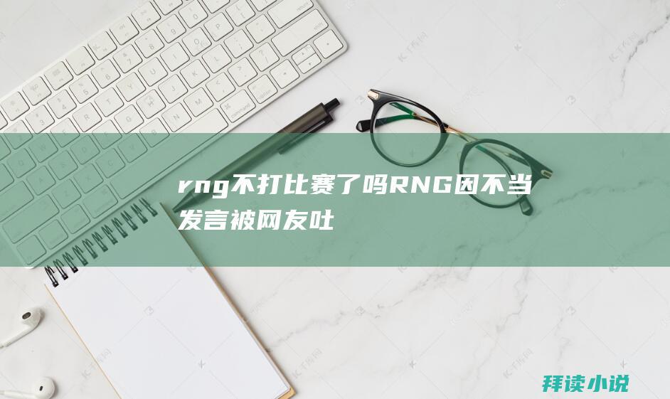 rng不打比赛了吗RNG因不当发言被网友吐