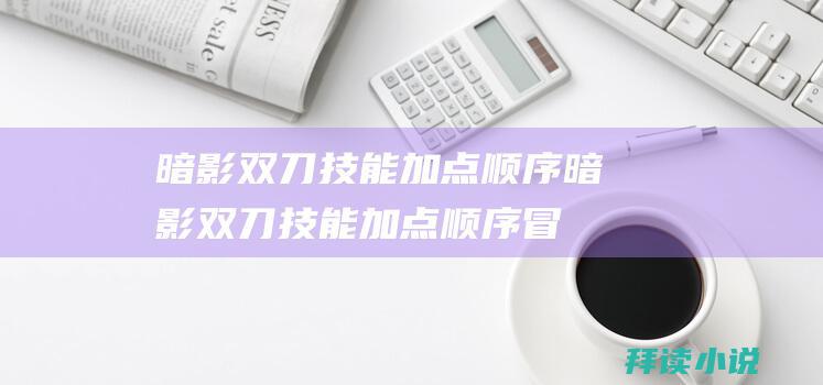 暗影双刀技能加点顺序暗影双刀技能加点顺序冒