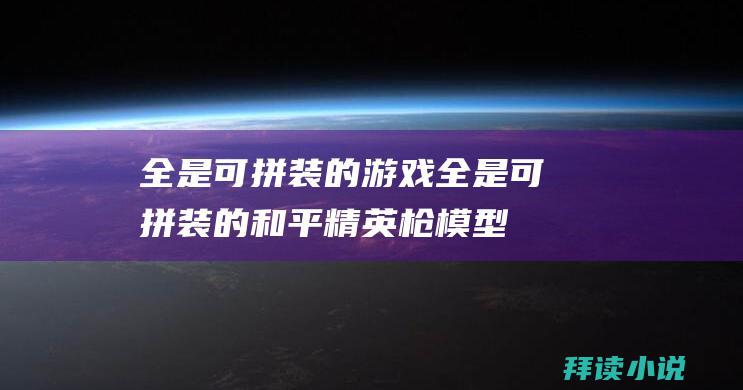 全是可拼装的游戏全是可拼装的和平精英枪模型