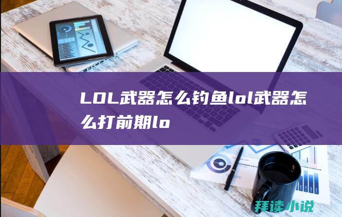 LOL武器怎么钓鱼lol武器怎么打前期lo